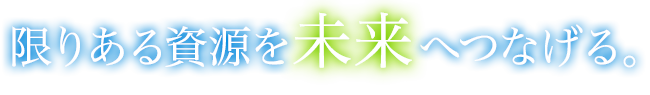 限りあるしげんんを未来へつなげる。